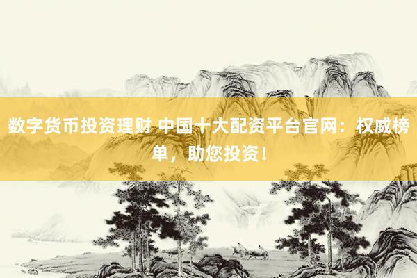 数字货币投资理财 中国十大配资平台官网：权威榜单，助您投资！