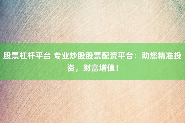 股票杠杆平台 专业炒股股票配资平台：助您精准投资，财富增值！
