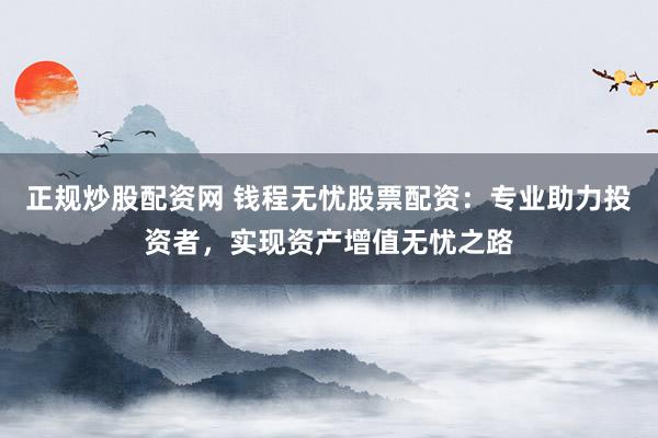 正规炒股配资网 钱程无忧股票配资：专业助力投资者，实现资产增值无忧之路