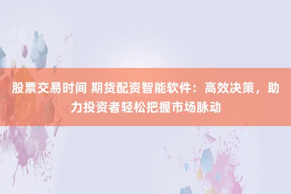 股票交易时间 期货配资智能软件：高效决策，助力投资者轻松把握市场脉动