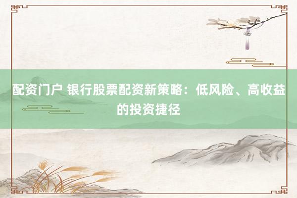 配资门户 银行股票配资新策略：低风险、高收益的投资捷径