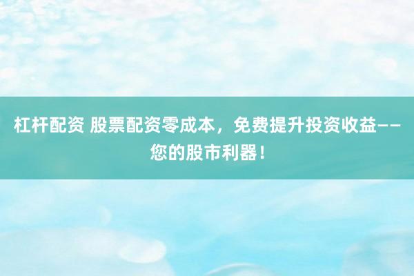 杠杆配资 股票配资零成本，免费提升投资收益——您的股市利器！
