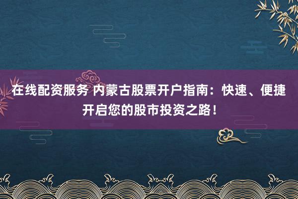 在线配资服务 内蒙古股票开户指南：快速、便捷开启您的股市投资之路！