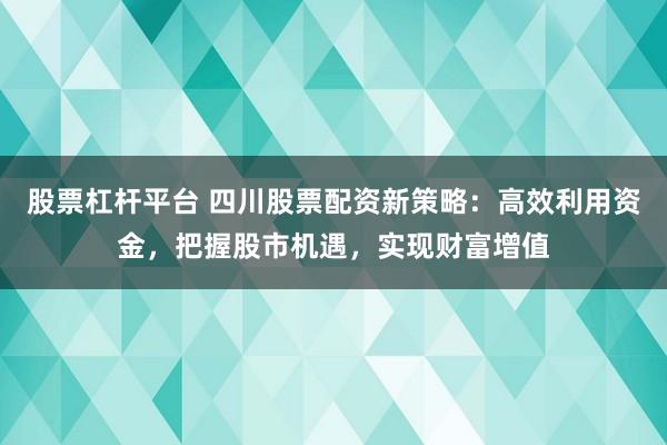股票杠杆平台 四川股票配资新策略：高效利用资金，把握股市机遇，实现财富增值