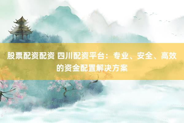 股票配资配资 四川配资平台：专业、安全、高效的资金配置解决方案