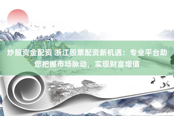 炒股资金配资 浙江股票配资新机遇：专业平台助您把握市场脉动，实现财富增值
