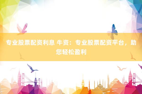 专业股票配资利息 牛资：专业股票配资平台，助您轻松盈利