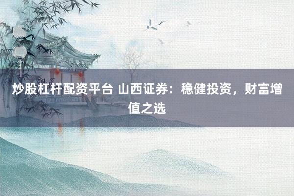 炒股杠杆配资平台 山西证券：稳健投资，财富增值之选
