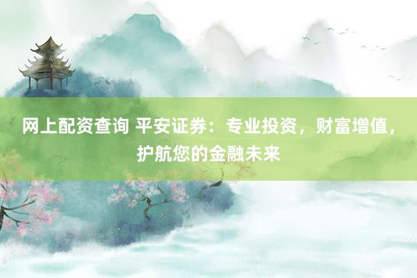 网上配资查询 平安证券：专业投资，财富增值，护航您的金融未来