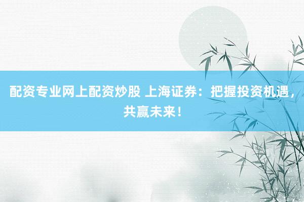 配资专业网上配资炒股 上海证券：把握投资机遇，共赢未来！