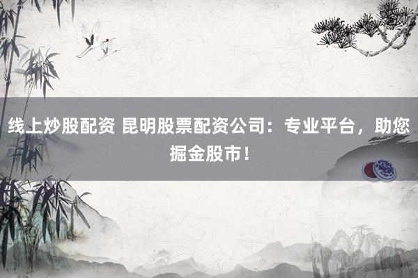 线上炒股配资 昆明股票配资公司：专业平台，助您掘金股市！
