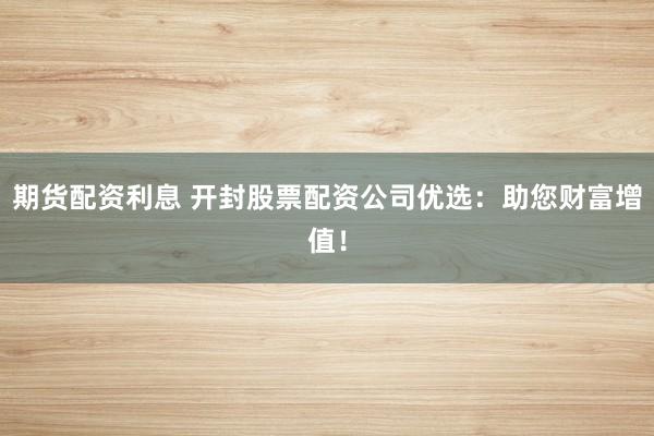 期货配资利息 开封股票配资公司优选：助您财富增值！