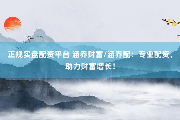 正规实盘配资平台 涵乔财富/涵乔配：专业配资，助力财富增长！