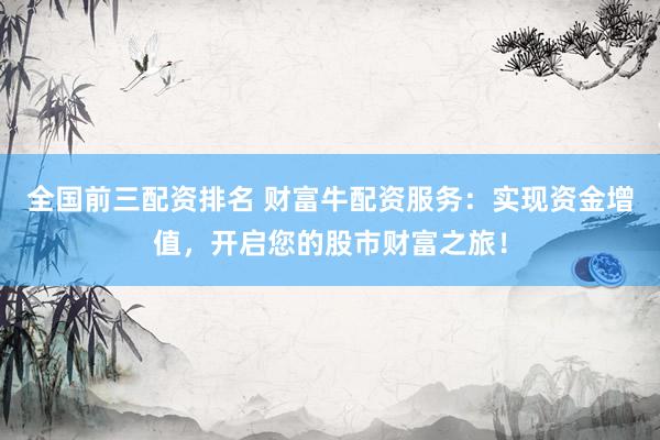 全国前三配资排名 财富牛配资服务：实现资金增值，开启您的股市财富之旅！