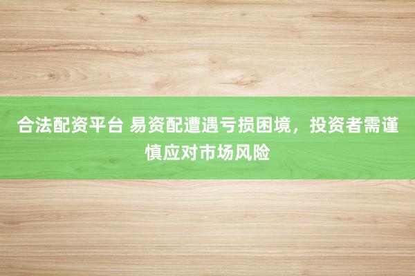 合法配资平台 易资配遭遇亏损困境，投资者需谨慎应对市场风险
