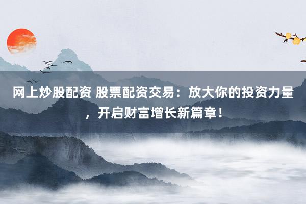 网上炒股配资 股票配资交易：放大你的投资力量，开启财富增长新篇章！