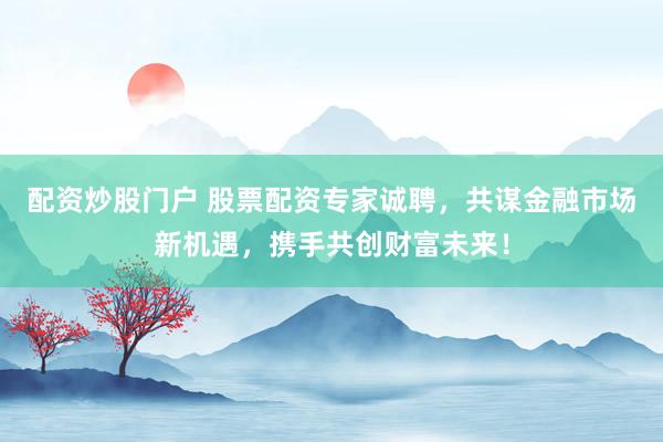 配资炒股门户 股票配资专家诚聘，共谋金融市场新机遇，携手共创财富未来！
