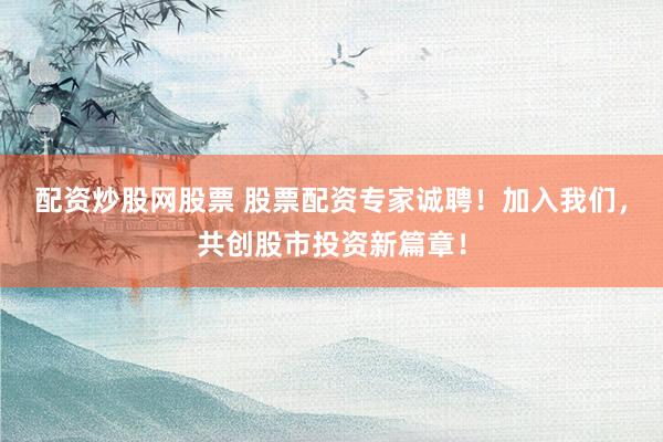 配资炒股网股票 股票配资专家诚聘！加入我们，共创股市投资新篇章！
