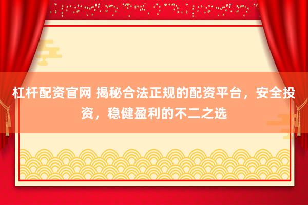 杠杆配资官网 揭秘合法正规的配资平台，安全投资，稳健盈利的不二之选
