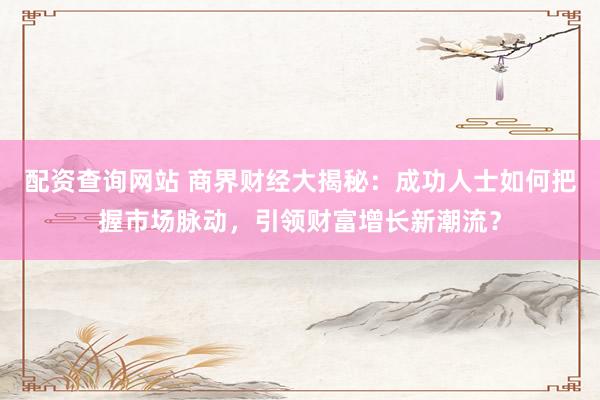 配资查询网站 商界财经大揭秘：成功人士如何把握市场脉动，引领财富增长新潮流？