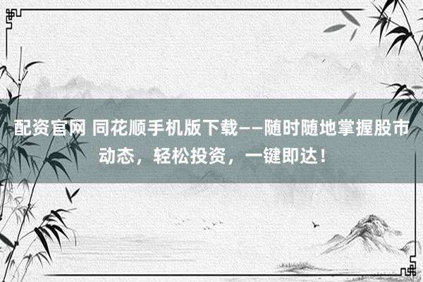 配资官网 同花顺手机版下载——随时随地掌握股市动态，轻松投资，一键即达！