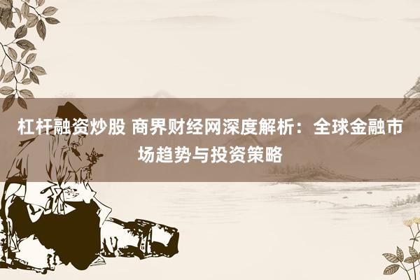 杠杆融资炒股 商界财经网深度解析：全球金融市场趋势与投资策略