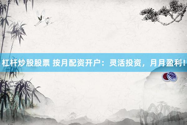 杠杆炒股股票 按月配资开户：灵活投资，月月盈利！