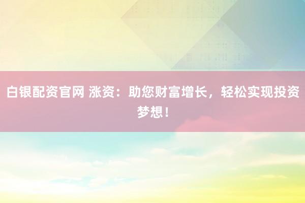 白银配资官网 涨资：助您财富增长，轻松实现投资梦想！