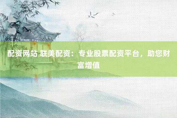 配资网站 联美配资：专业股票配资平台，助您财富增值