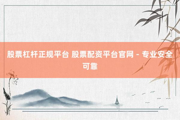 股票杠杆正规平台 股票配资平台官网 - 专业安全可靠