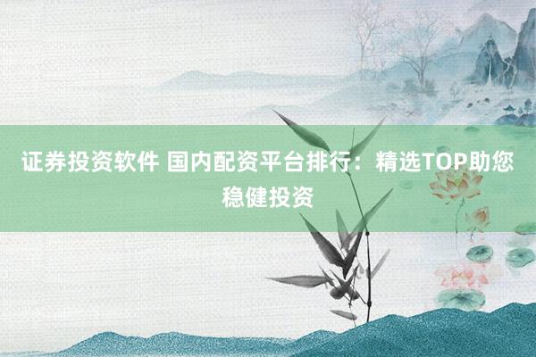 证券投资软件 国内配资平台排行：精选TOP助您稳健投资