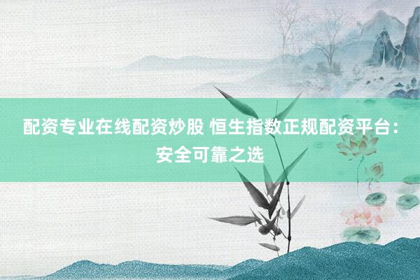 配资专业在线配资炒股 恒生指数正规配资平台：安全可靠之选