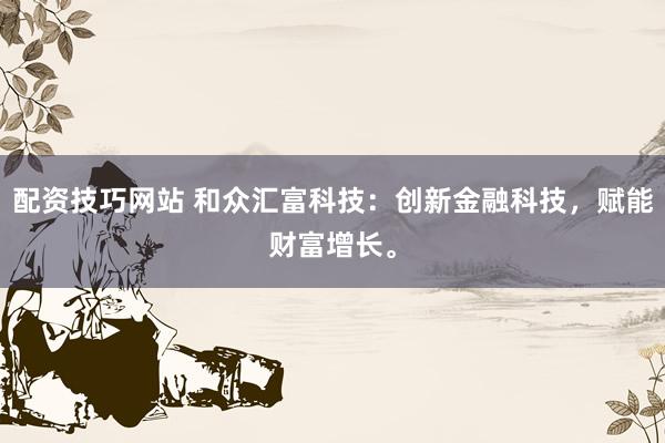 配资技巧网站 和众汇富科技：创新金融科技，赋能财富增长。