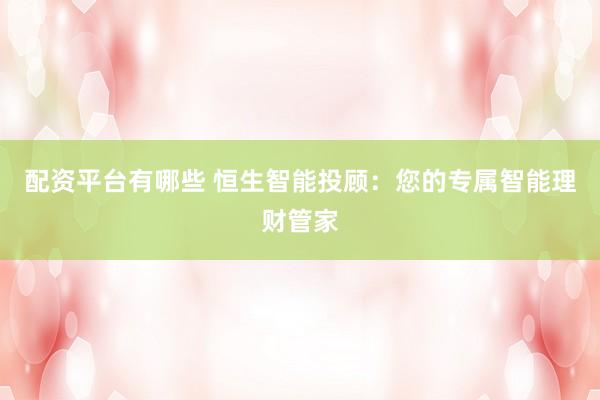 配资平台有哪些 恒生智能投顾：您的专属智能理财管家