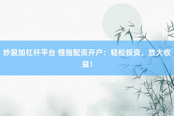 炒股加杠杆平台 恒指配资开户：轻松投资，放大收益！