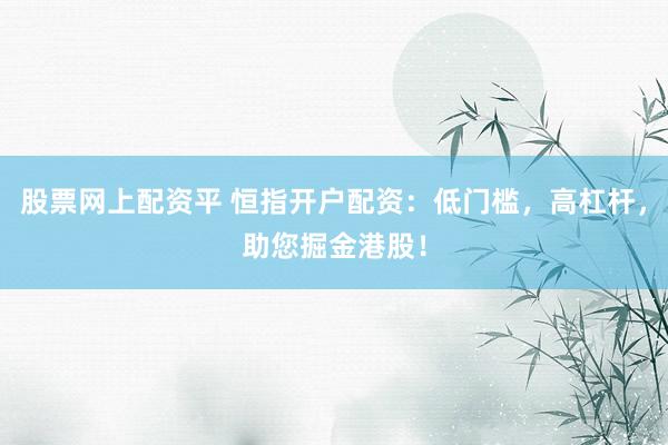 股票网上配资平 恒指开户配资：低门槛，高杠杆，助您掘金港股！