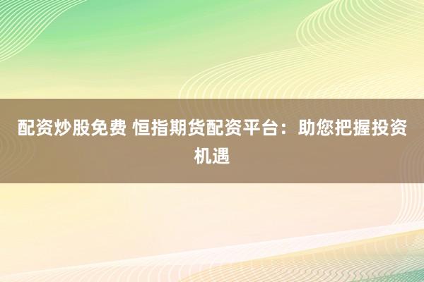 配资炒股免费 恒指期货配资平台：助您把握投资机遇