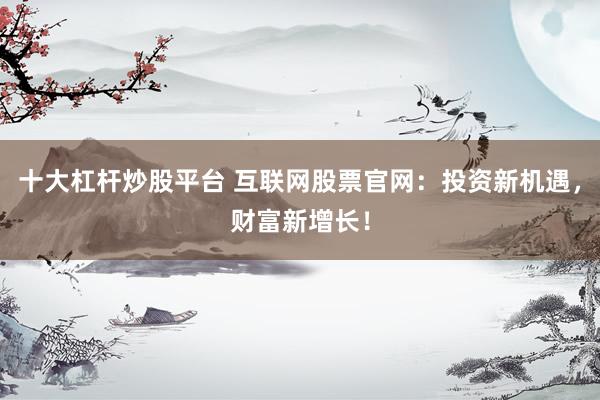 十大杠杆炒股平台 互联网股票官网：投资新机遇，财富新增长！