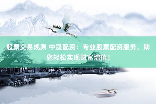 股票交易规则 中晟配资：专业股票配资服务，助您轻松实现财富增值！