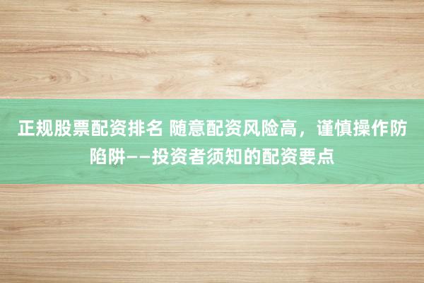 正规股票配资排名 随意配资风险高，谨慎操作防陷阱——投资者须知的配资要点