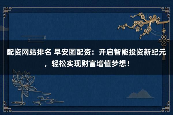 配资网站排名 早安图配资：开启智能投资新纪元，轻松实现财富增值梦想！