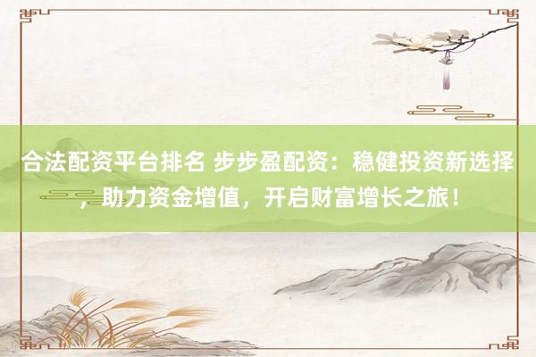 合法配资平台排名 步步盈配资：稳健投资新选择，助力资金增值，开启财富增长之旅！