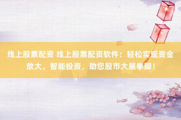 线上股票配资 线上股票配资软件：轻松实现资金放大，智能投资，助您股市大展拳脚！
