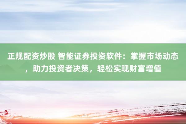 正规配资炒股 智能证券投资软件：掌握市场动态，助力投资者决策，轻松实现财富增值
