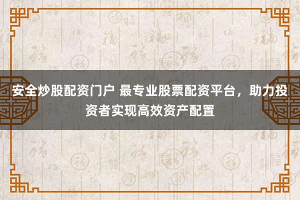 安全炒股配资门户 最专业股票配资平台，助力投资者实现高效资产配置