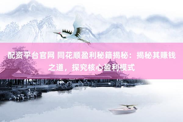配资平台官网 同花顺盈利秘籍揭秘：揭秘其赚钱之道，探究核心盈利模式