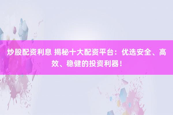 炒股配资利息 揭秘十大配资平台：优选安全、高效、稳健的投资利器！