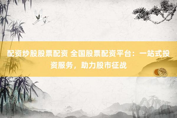 配资炒股股票配资 全国股票配资平台：一站式投资服务，助力股市征战