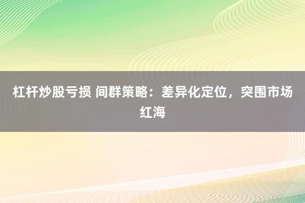 杠杆炒股亏损 间群策略：差异化定位，突围市场红海