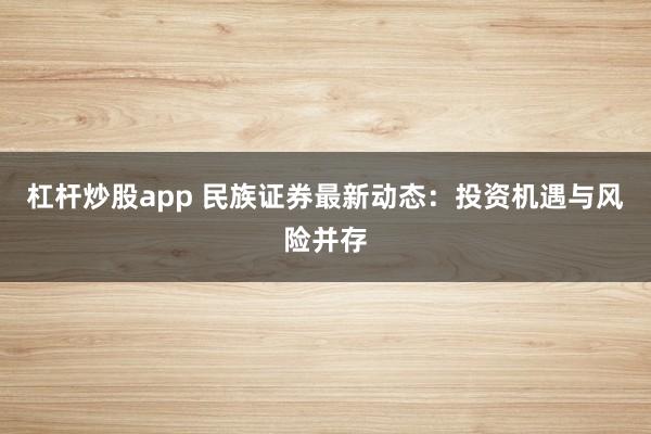 杠杆炒股app 民族证券最新动态：投资机遇与风险并存